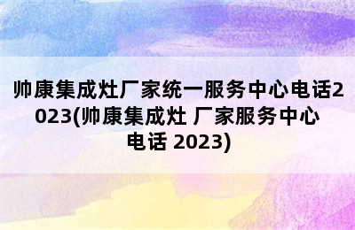 帅康集成灶厂家统一服务中心电话2023(帅康集成灶 厂家服务中心电话 2023)